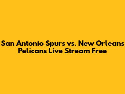San Antonio Spurs vs. New Orleans Pelicans Live Stream Free