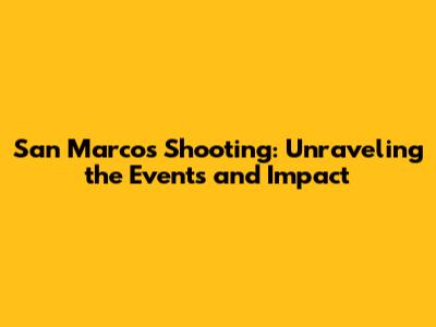 San Marcos Shooting: Unraveling the Events and Impact