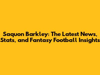 Saquon Barkley: The Latest News, Stats, and Fantasy Football Insights