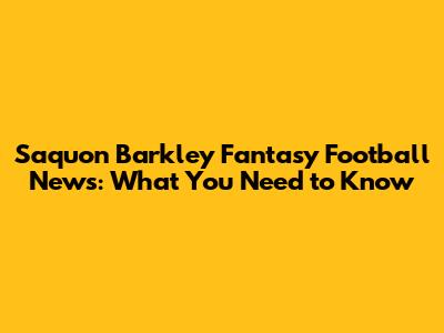 Saquon Barkley Fantasy Football News: What You Need to Know
