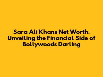 Sara Ali Khan's Net Worth: Unveiling the Financial Side of Bollywood's Darling