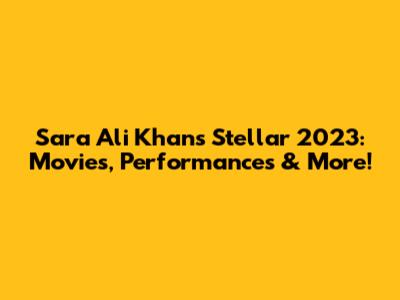 Sara Ali Khan's Stellar 2023: Movies, Performances & More!