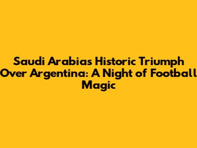 Saudi Arabia's Historic Triumph Over Argentina: A Night of Football Magic