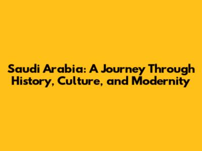 Saudi Arabia: A Journey Through History, Culture, and Modernity