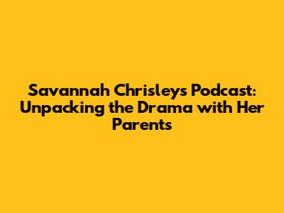 Savannah Chrisley's Podcast: Unpacking the Drama with Her Parents