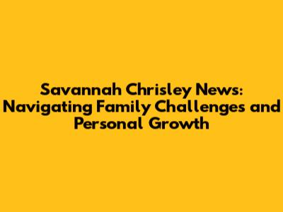 Savannah Chrisley News: Navigating Family Challenges and Personal Growth