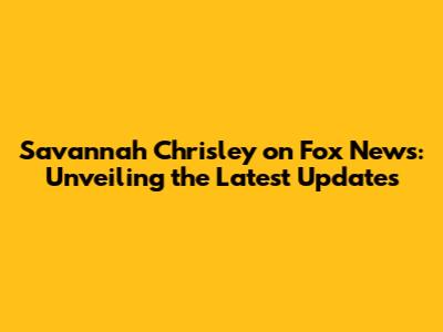 Savannah Chrisley on Fox News: Unveiling the Latest Updates