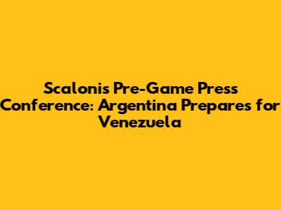 Scaloni's Pre-Game Press Conference: Argentina Prepares for Venezuela
