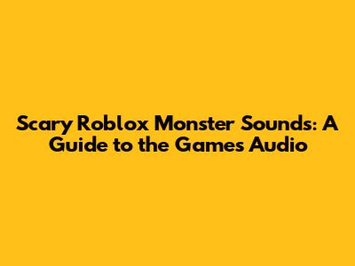 Scary Roblox Monster Sounds: A Guide to the Game's Audio