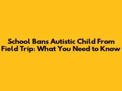 School Bans Autistic Child From Field Trip: What You Need to Know
