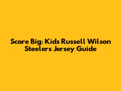 Score Big: Kids' Russell Wilson Steelers Jersey Guide