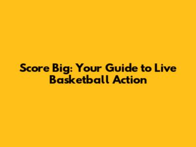 Score Big: Your Guide to Live Basketball Action