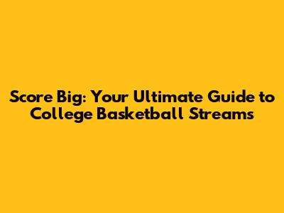 Score Big: Your Ultimate Guide to College Basketball Streams