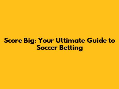 Score Big: Your Ultimate Guide to Soccer Betting
