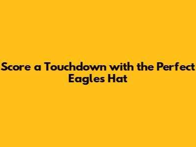 Score a Touchdown with the Perfect Eagles Hat