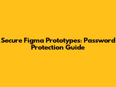 Secure Figma Prototypes: Password Protection Guide
