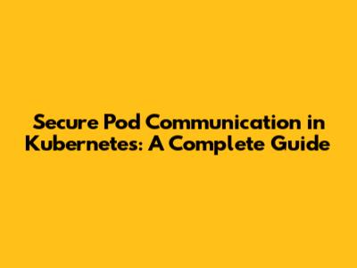 Secure Pod Communication in Kubernetes: A Complete Guide