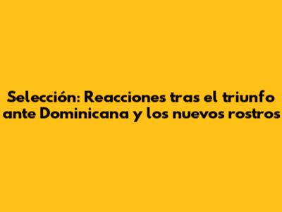 Selección: Reacciones tras el triunfo ante Dominicana y los nuevos rostros