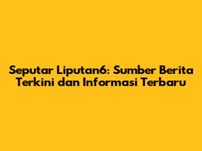 Seputar Liputan6: Sumber Berita Terkini dan Informasi Terbaru