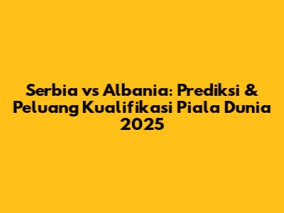 Serbia vs Albania: Prediksi & Peluang Kualifikasi Piala Dunia 2025