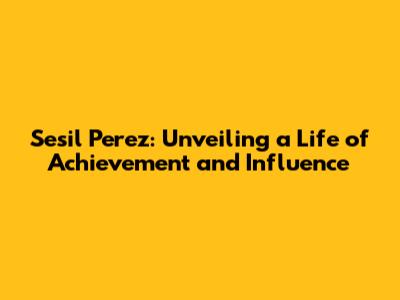 Sesil Perez: Unveiling a Life of Achievement and Influence