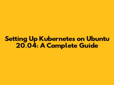 Setting Up Kubernetes on Ubuntu 20.04: A Complete Guide