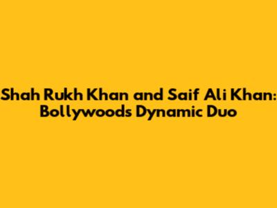 Shah Rukh Khan and Saif Ali Khan: Bollywood's Dynamic Duo
