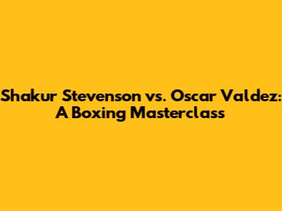Shakur Stevenson vs. Oscar Valdez: A Boxing Masterclass