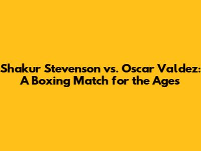Shakur Stevenson vs. Oscar Valdez: A Boxing Match for the Ages
