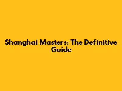 Shanghai Masters: The Definitive Guide