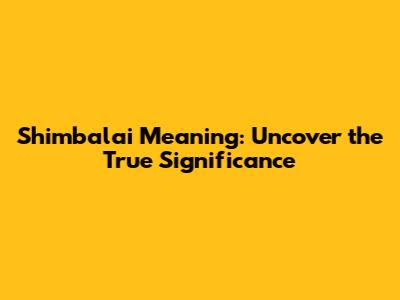 Shimbalai Meaning: Uncover the True Significance