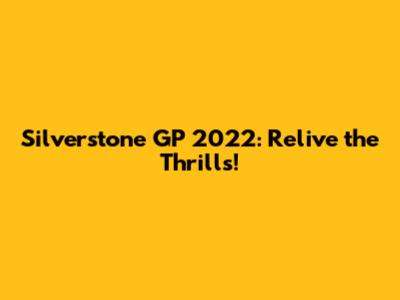 Silverstone GP 2022: Relive the Thrills!
