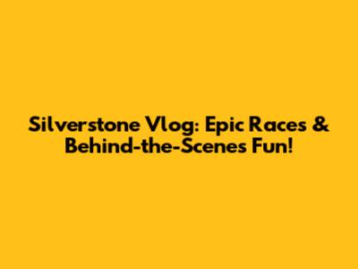 Silverstone Vlog: Epic Races & Behind-the-Scenes Fun!