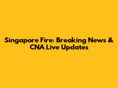 Singapore Fire: Breaking News & CNA Live Updates