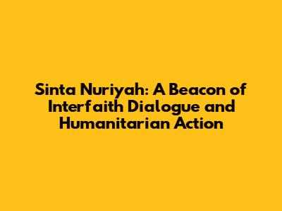 Sinta Nuriyah: A Beacon of Interfaith Dialogue and Humanitarian Action