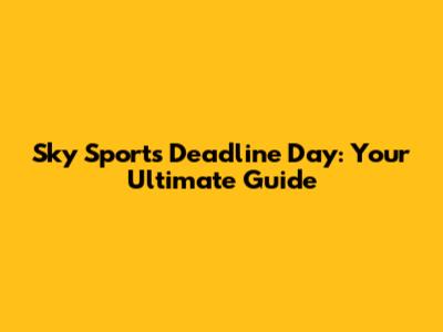 Sky Sports Deadline Day: Your Ultimate Guide