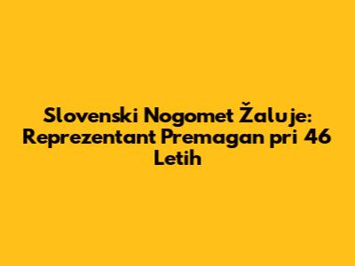 Slovenski Nogomet Žaluje: Reprezentant Premagan pri 46 Letih