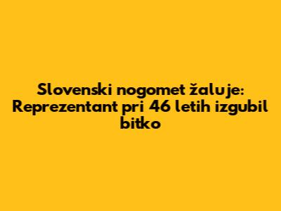 Slovenski nogomet žaluje: Reprezentant pri 46 letih izgubil bitko