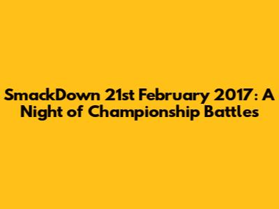 SmackDown 21st February 2017: A Night of Championship Battles
