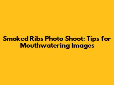 Smoked Ribs Photo Shoot: Tips for Mouthwatering Images