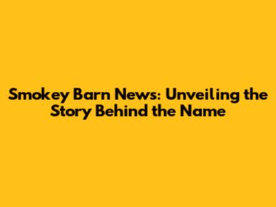 Smokey Barn News: Unveiling the Story Behind the Name