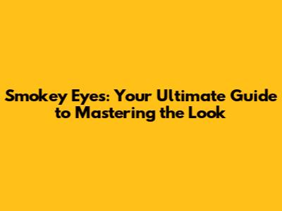 Smokey Eyes: Your Ultimate Guide to Mastering the Look