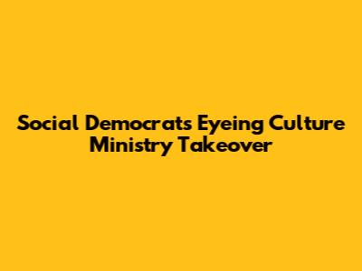 Social Democrats Eyeing Culture Ministry Takeover