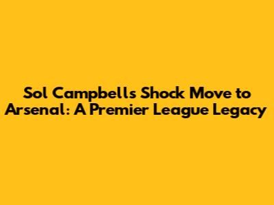 Sol Campbell's Shock Move to Arsenal: A Premier League Legacy