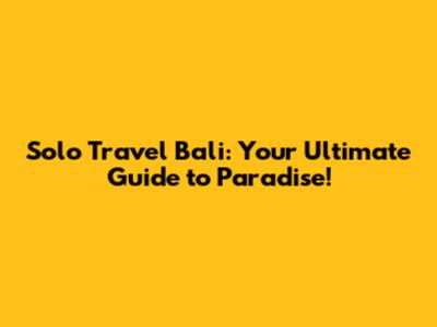 Solo Travel Bali: Your Ultimate Guide to Paradise!