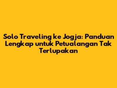 Solo Traveling ke Jogja: Panduan Lengkap untuk Petualangan Tak Terlupakan