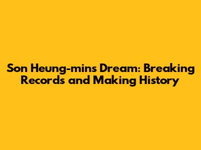Son Heung-min's Dream: Breaking Records and Making History