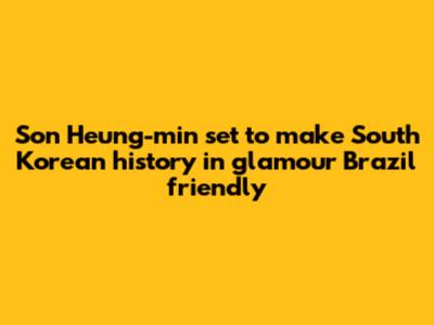 Son Heung-min set to make South Korean history in glamour Brazil friendly