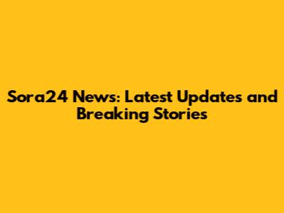 Sora24 News: Latest Updates and Breaking Stories