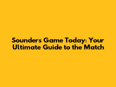 Sounders Game Today: Your Ultimate Guide to the Match